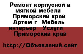 Ремонт корпусной и мягкой мебели - Приморский край, Артем г. Мебель, интерьер » Услуги   . Приморский край